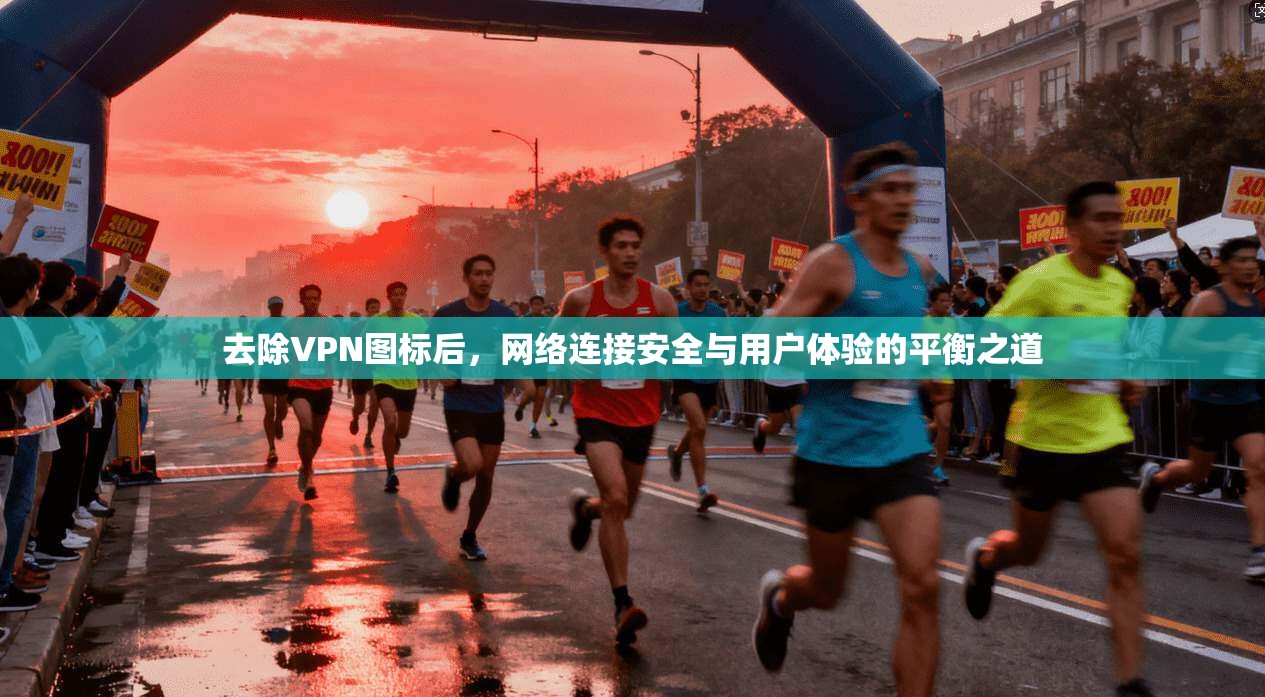 去除VPN图标后,网络连接安全与用户体验的平衡之道