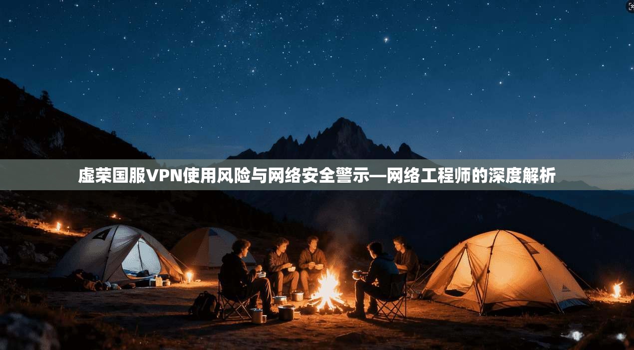 虚荣国服VPN使用风险与网络安全警示—网络工程师的深度解析