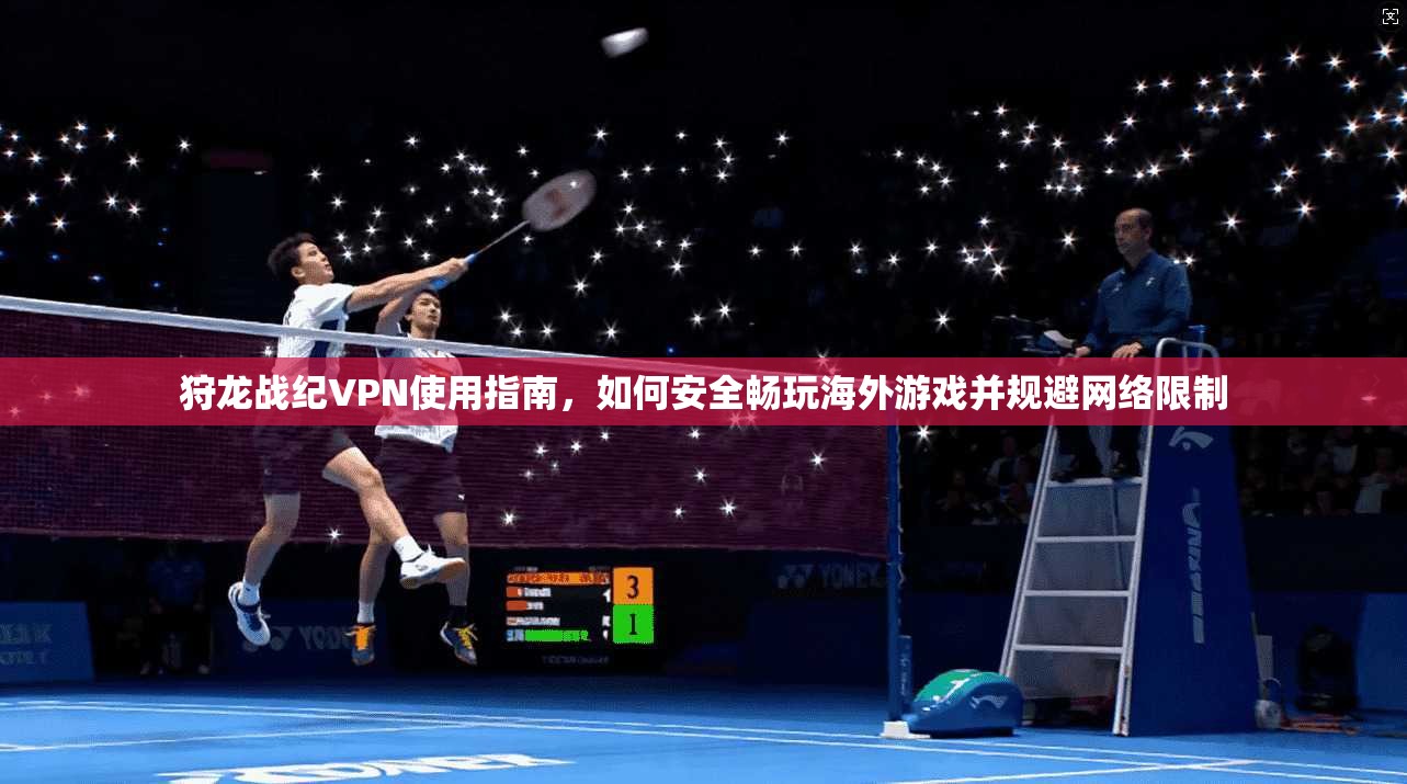 狩龙战纪VPN使用指南，如何安全畅玩海外游戏并规避网络限制