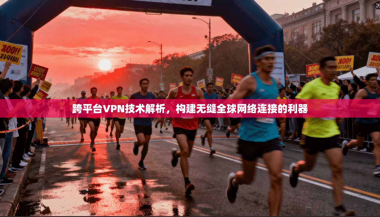 跨平台VPN技术解析，构建无缝全球网络连接的利器