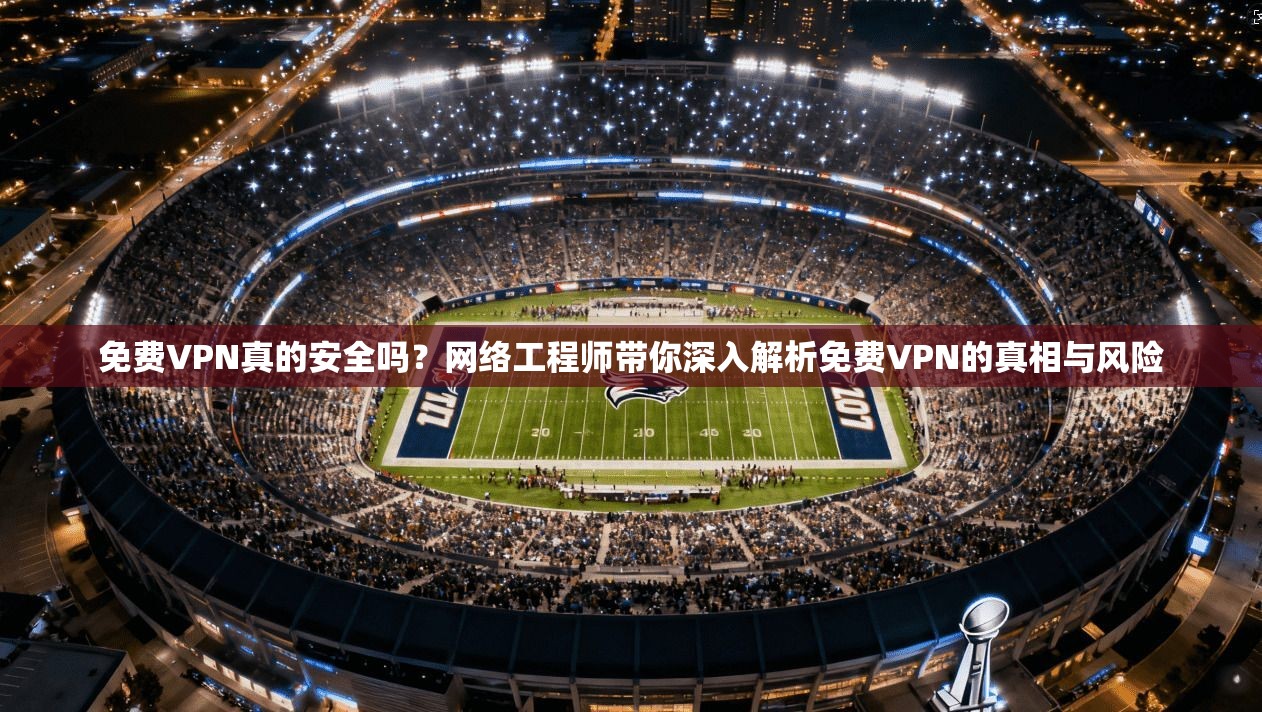 免费VPN真的安全吗?网络工程师带你深入解析免费VPN的真相与风险