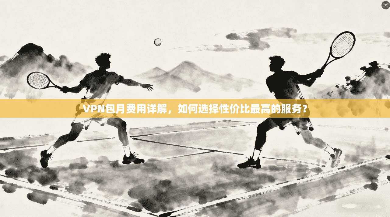 VPN包月费用详解，如何选择性价比最高的服务？
