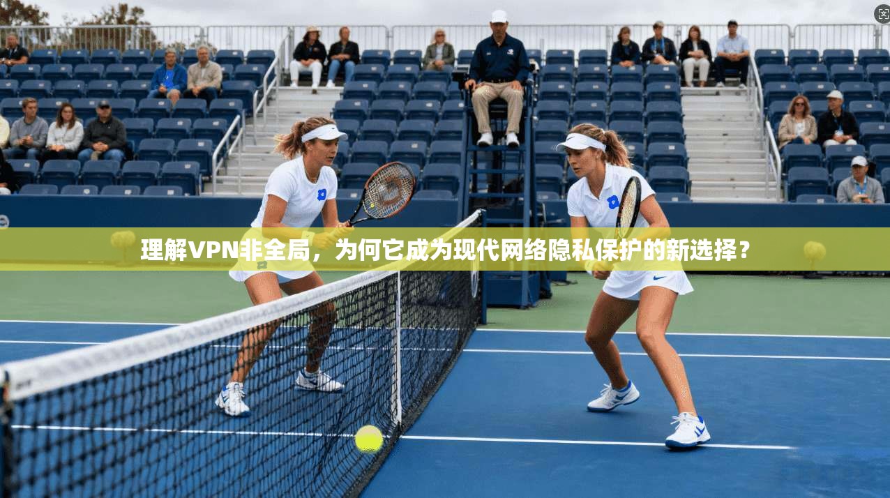 理解VPN非全局,为何它成为现代网络隐私保护的新选择?