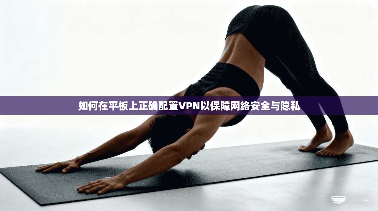 如何在平板上正确配置VPN以保障网络安全与隐私