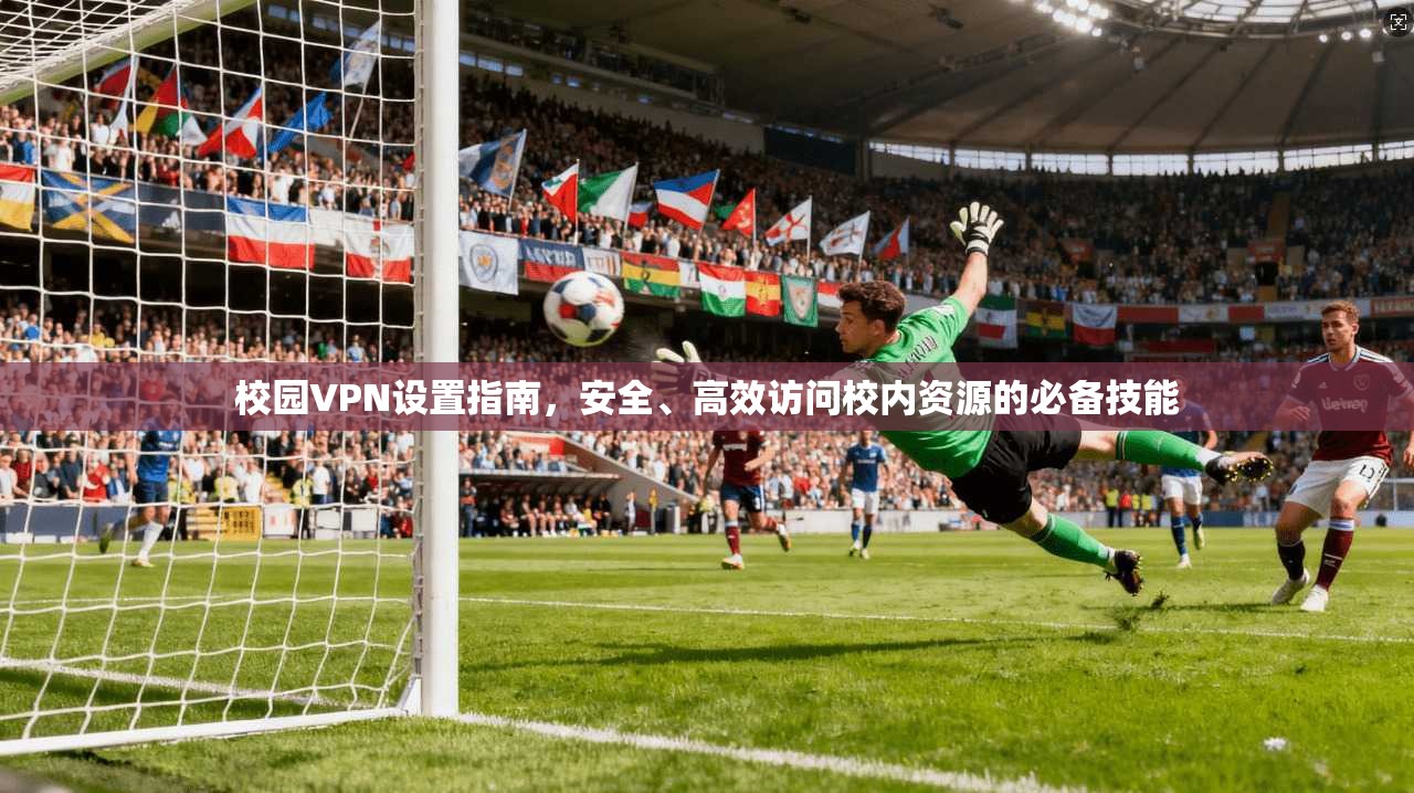 校园VPN设置指南，安全、高效访问校内资源的必备技能