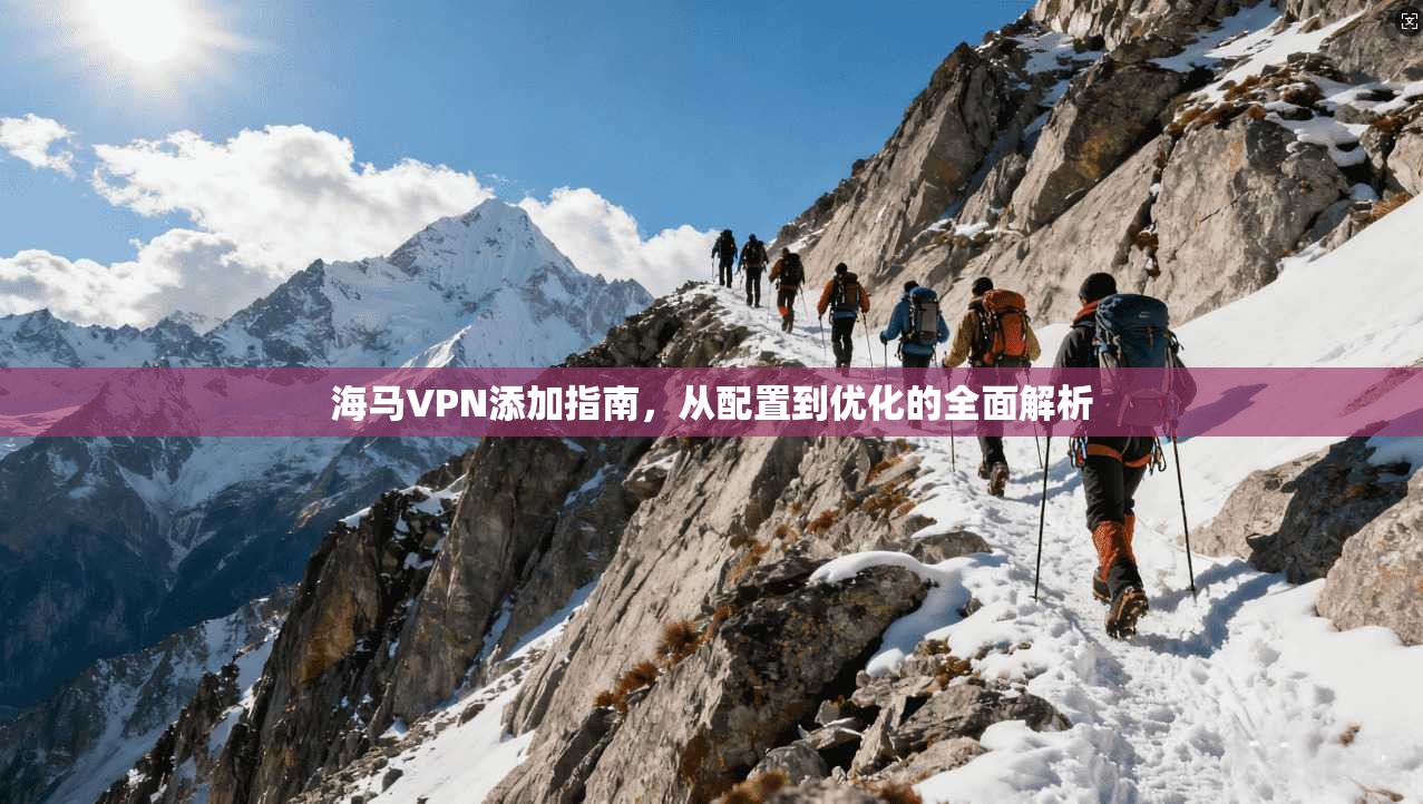 海马VPN添加指南,从配置到优化的全面解析