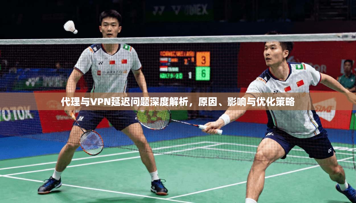 代理与VPN延迟问题深度解析，原因、影响与优化策略