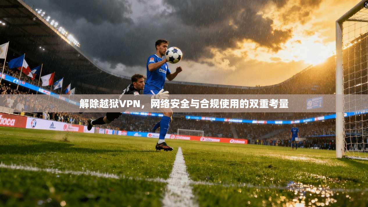 解除越狱VPN，网络安全与合规使用的双重考量