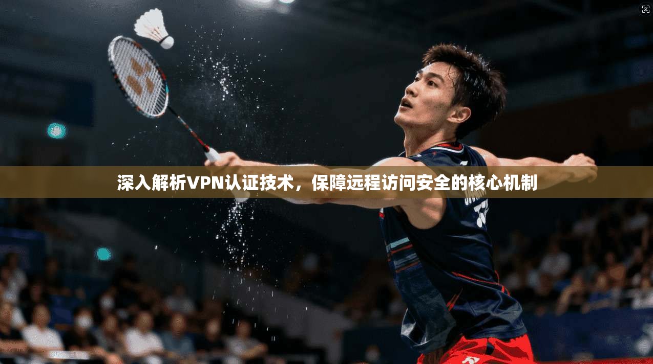 深入解析VPN认证技术，保障远程访问安全的核心机制