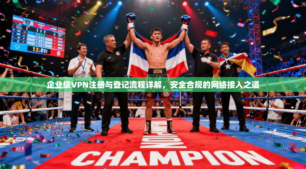企业级VPN注册与登记流程详解，安全合规的网络接入之道