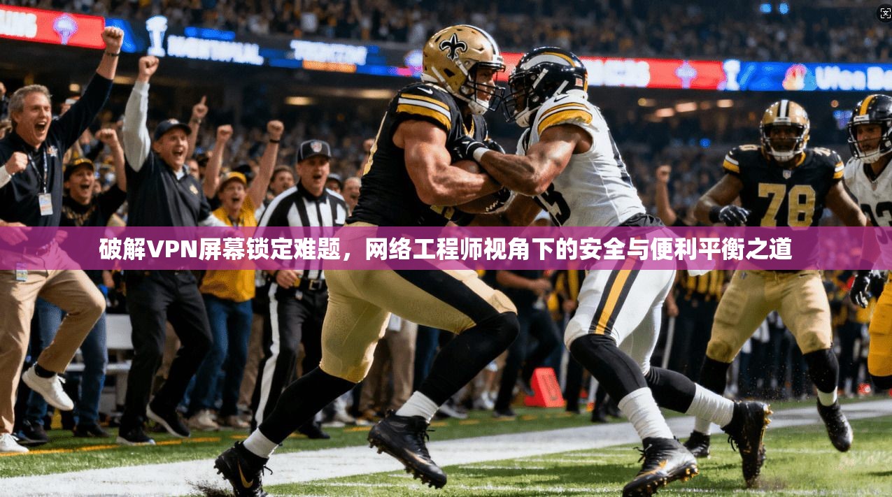 破解VPN屏幕锁定难题，网络工程师视角下的安全与便利平衡之道