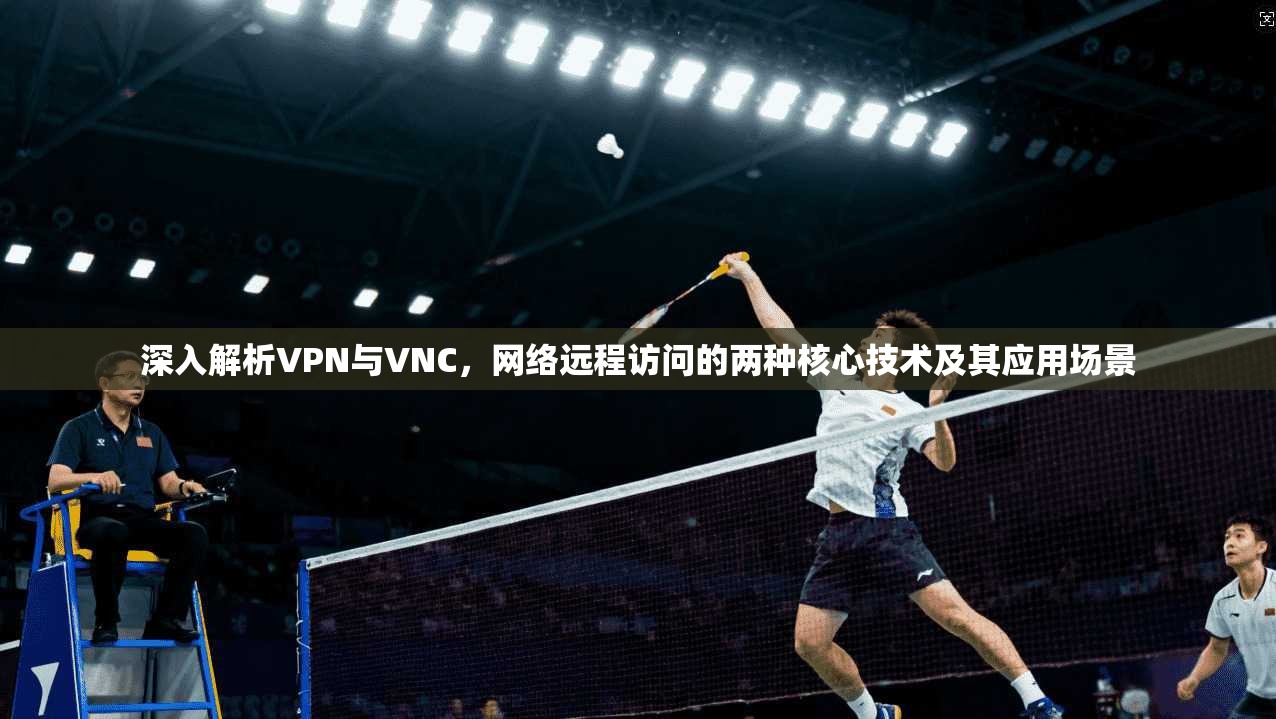深入解析VPN与VNC，网络远程访问的两种核心技术及其应用场景