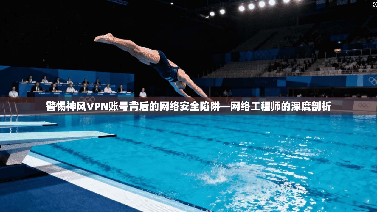 警惕神风VPN账号背后的网络安全陷阱—网络工程师的深度剖析