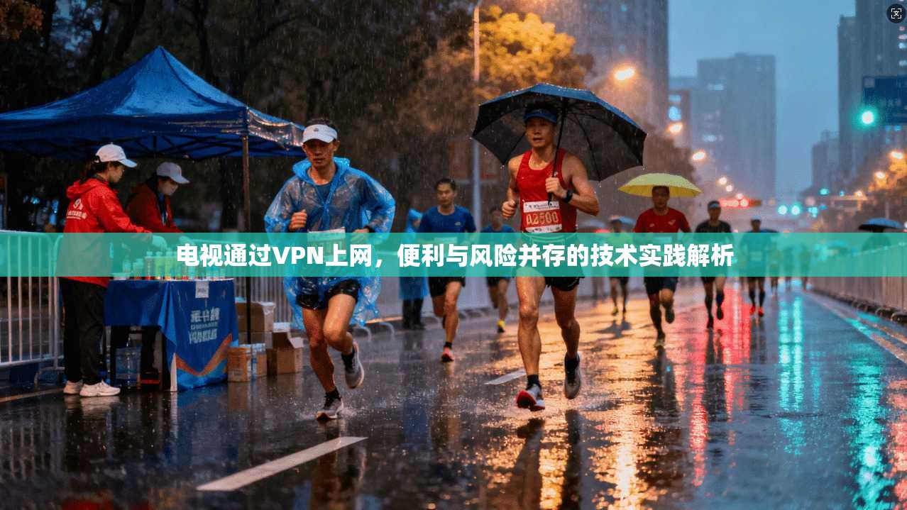 电视通过VPN上网，便利与风险并存的技术实践解析