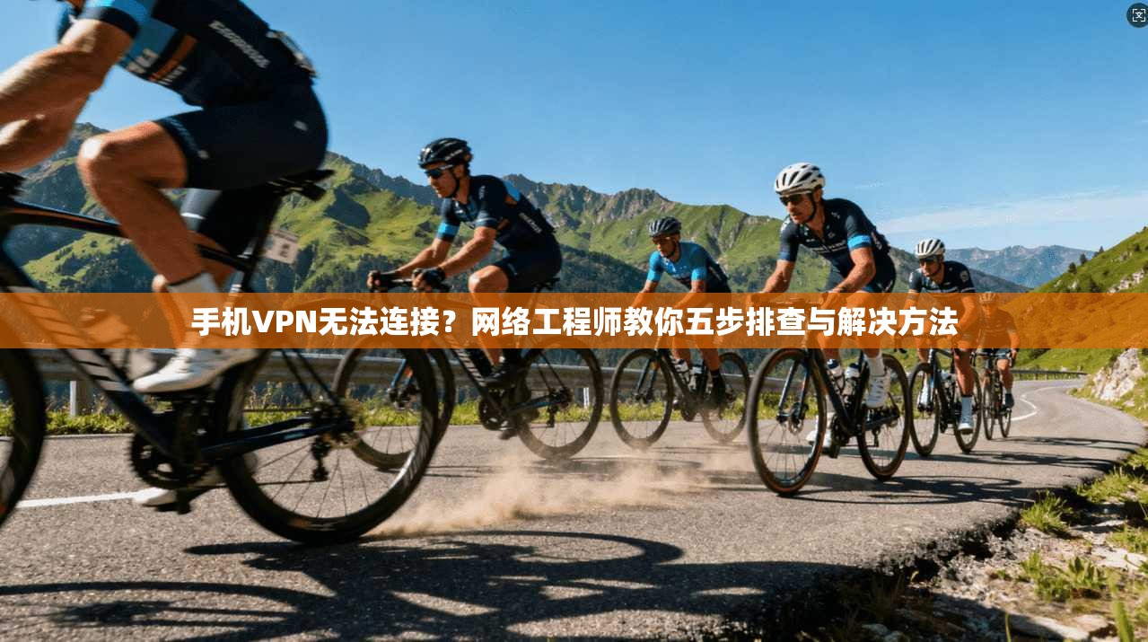 手机VPN无法连接？网络工程师教你五步排查与解决方法