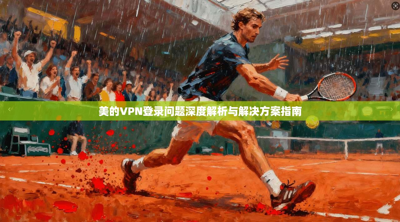 美的VPN登录问题深度解析与解决方案指南