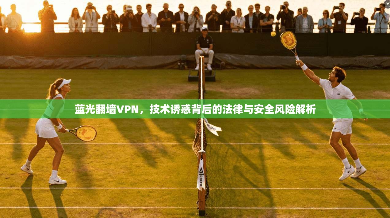蓝光翻墙VPN，技术诱惑背后的法律与安全风险解析