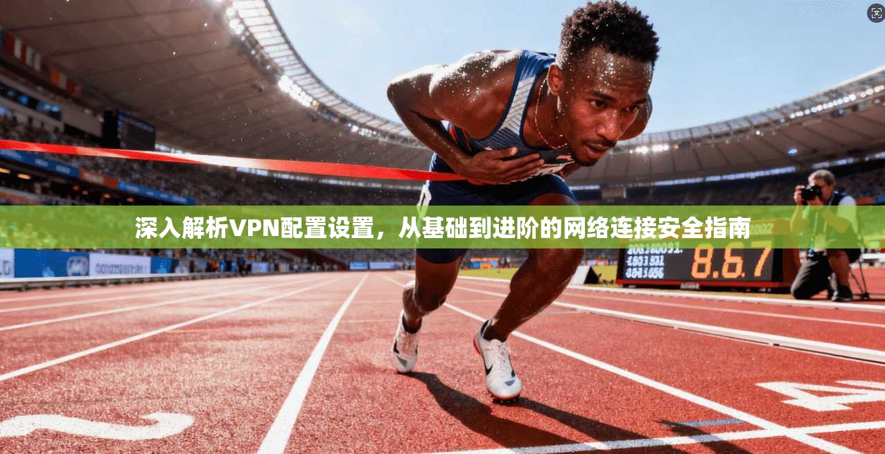 深入解析VPN配置设置，从基础到进阶的网络连接安全指南