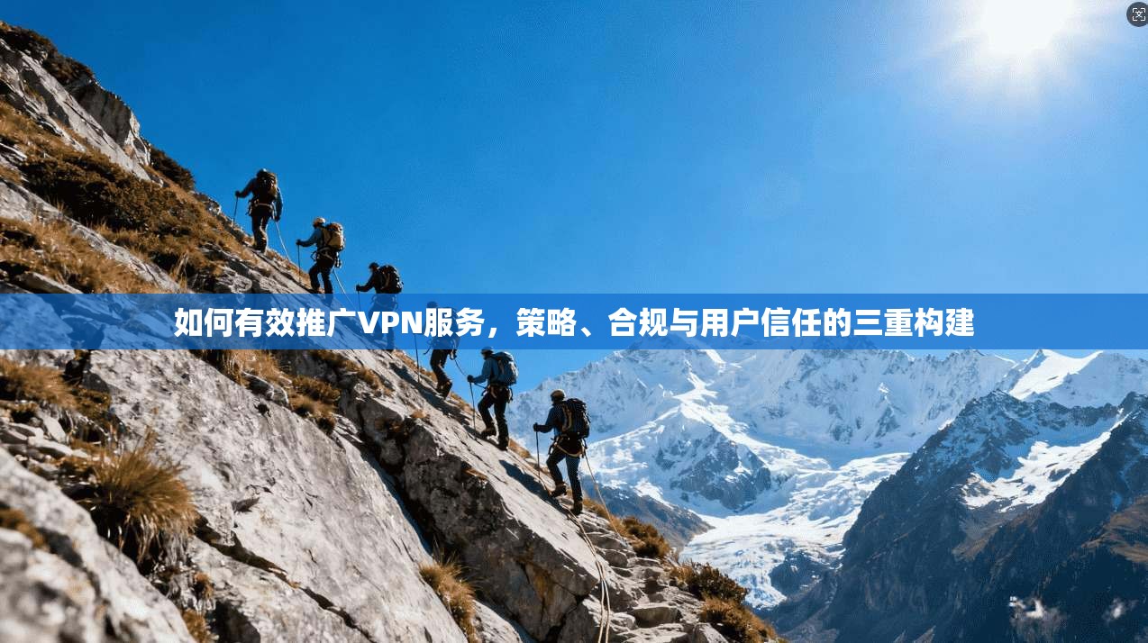 如何有效推广VPN服务，策略、合规与用户信任的三重构建