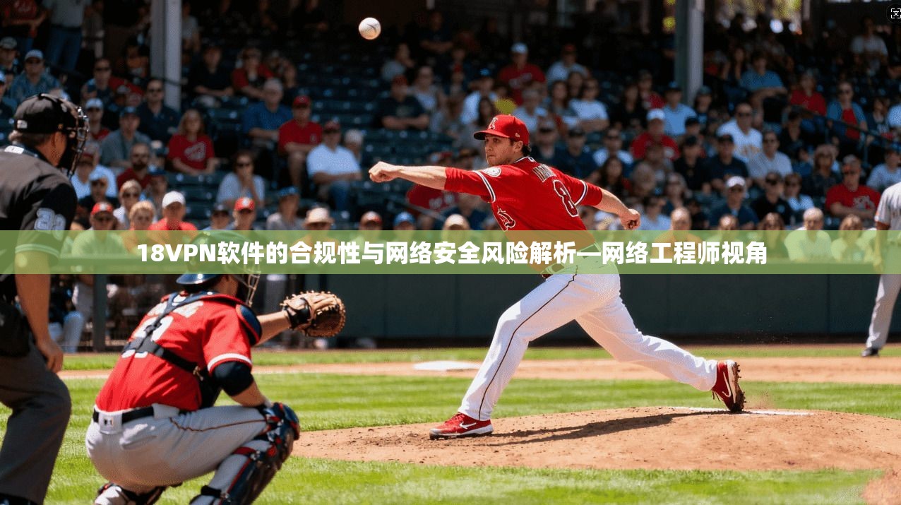 18VPN软件的合规性与网络安全风险解析—网络工程师视角