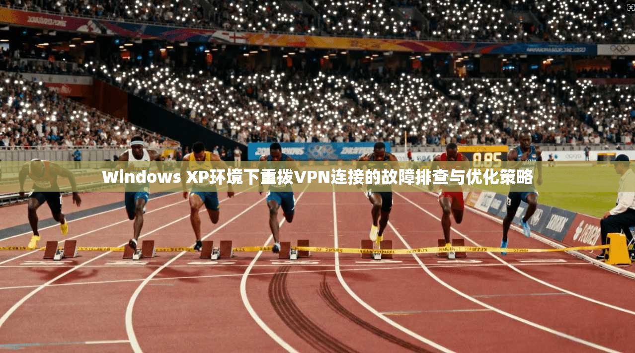 Windows XP环境下重拨VPN连接的故障排查与优化策略