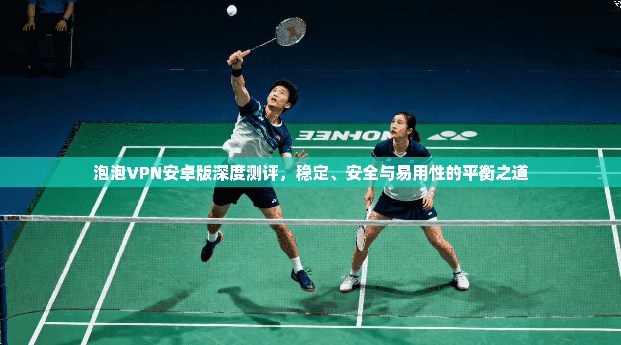 泡泡VPN安卓版深度测评，稳定、安全与易用性的平衡之道