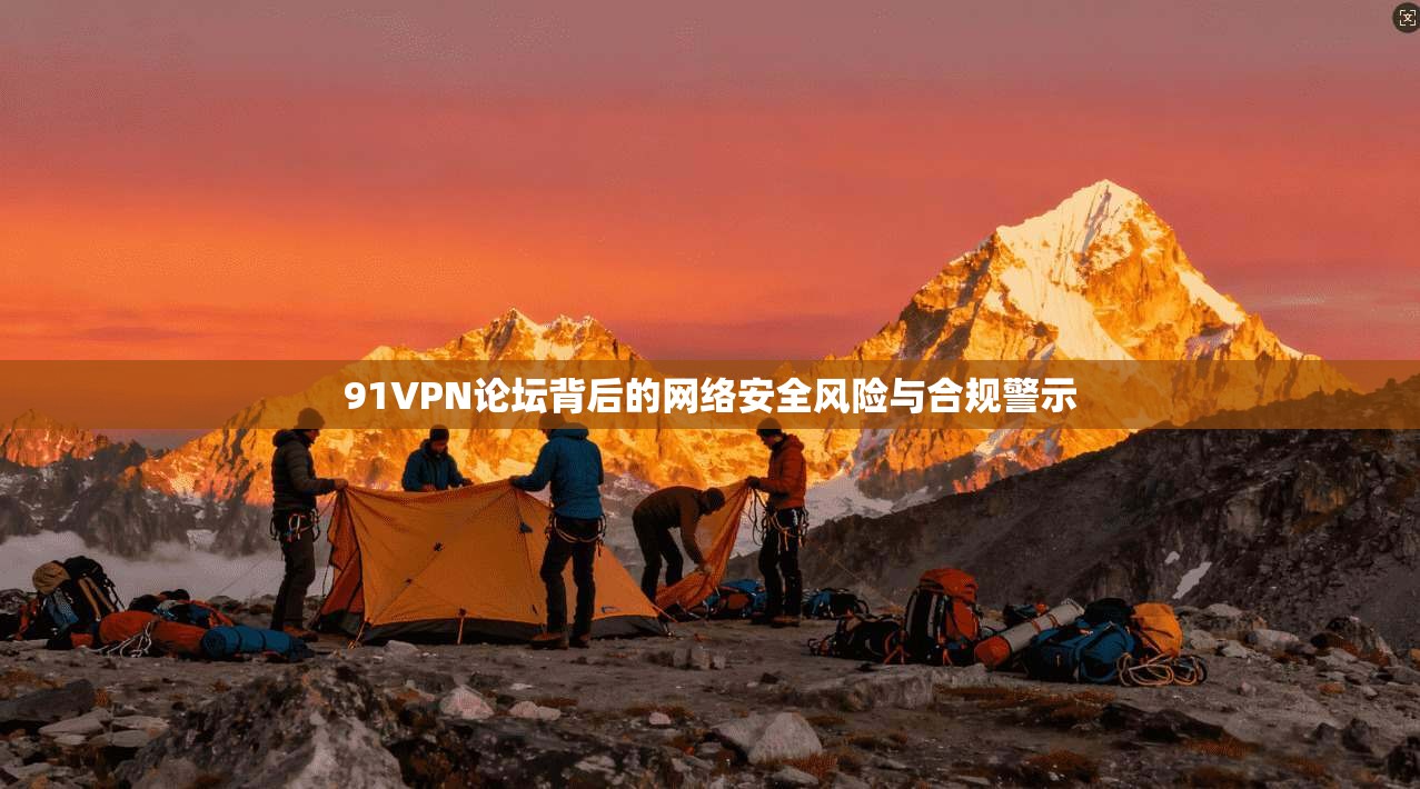 91VPN论坛背后的网络安全风险与合规警示