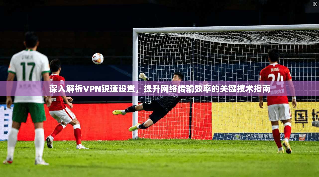 深入解析VPN锐速设置，提升网络传输效率的关键技术指南