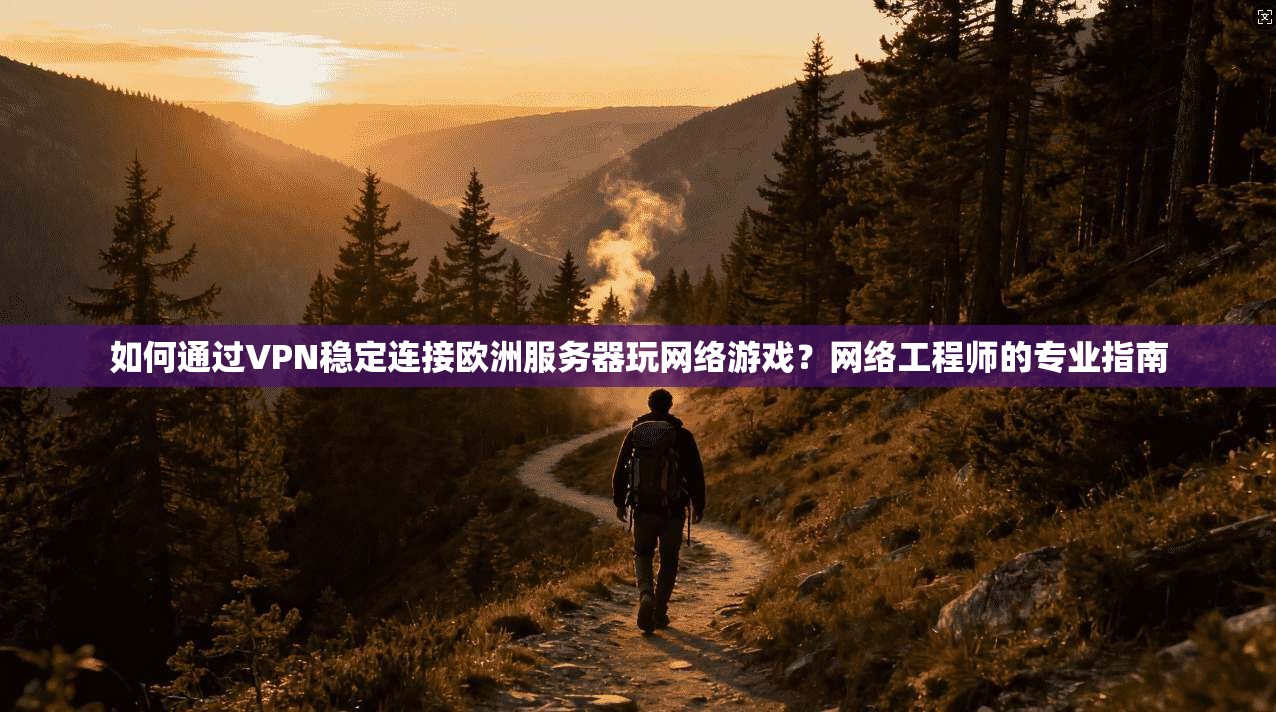 如何通过VPN稳定连接欧洲服务器玩网络游戏？网络工程师的专业指南