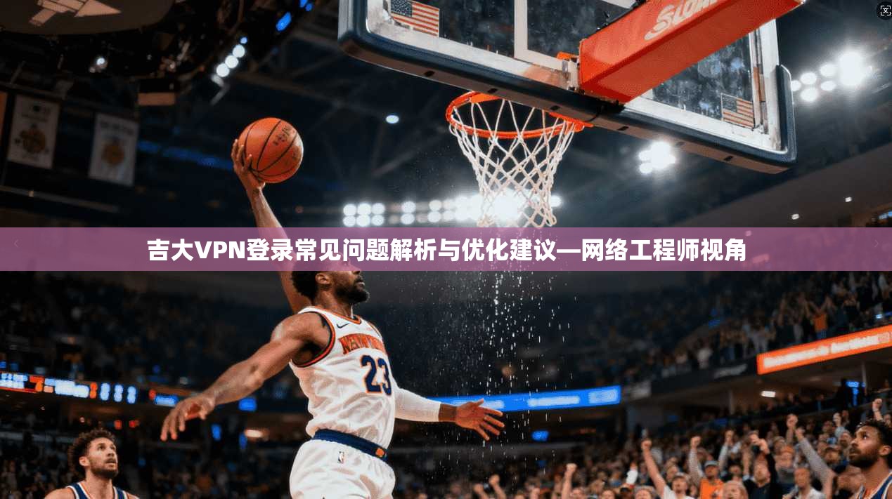 吉大VPN登录常见问题解析与优化建议—网络工程师视角