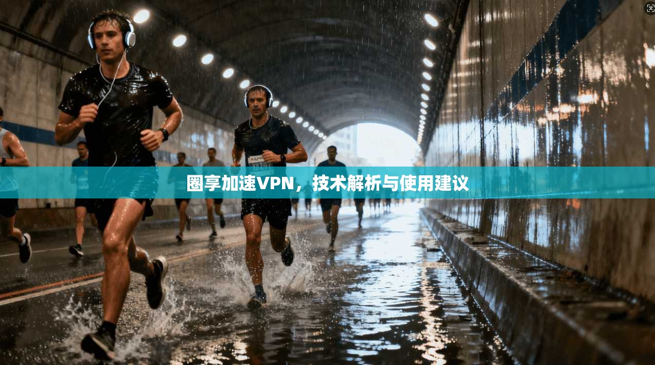 圈享加速VPN，技术解析与使用建议