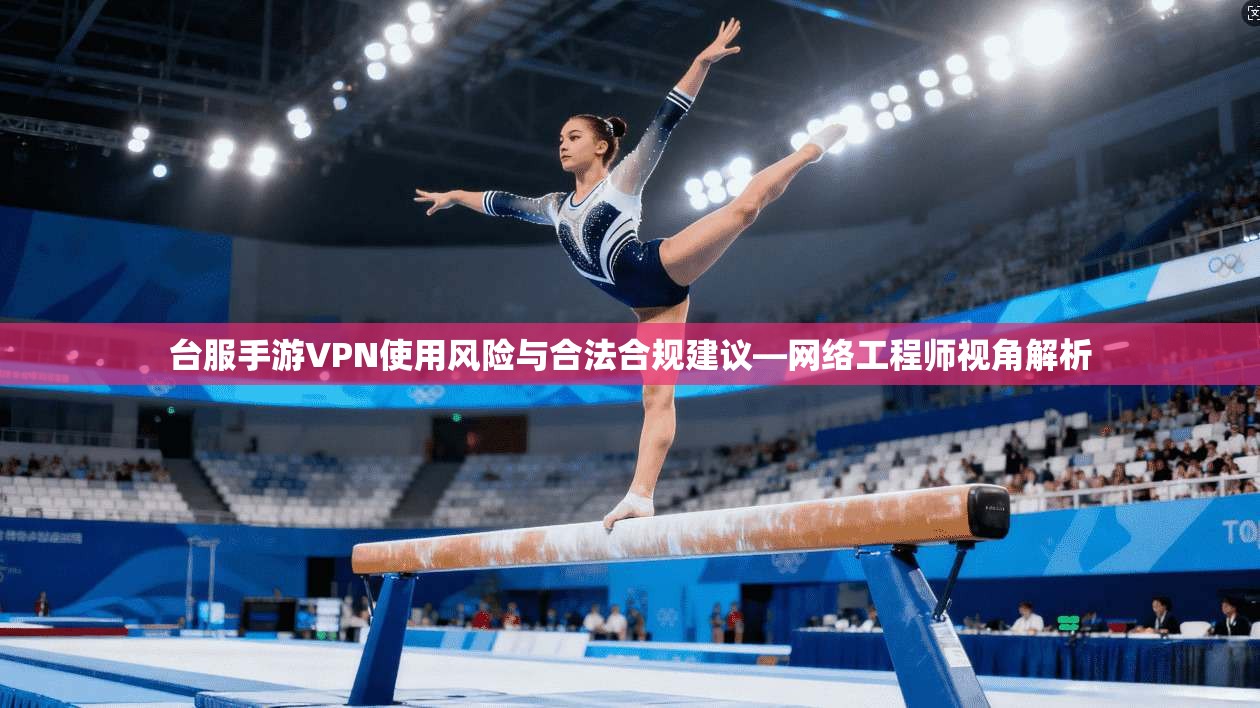 台服手游VPN使用风险与合法合规建议—网络工程师视角解析