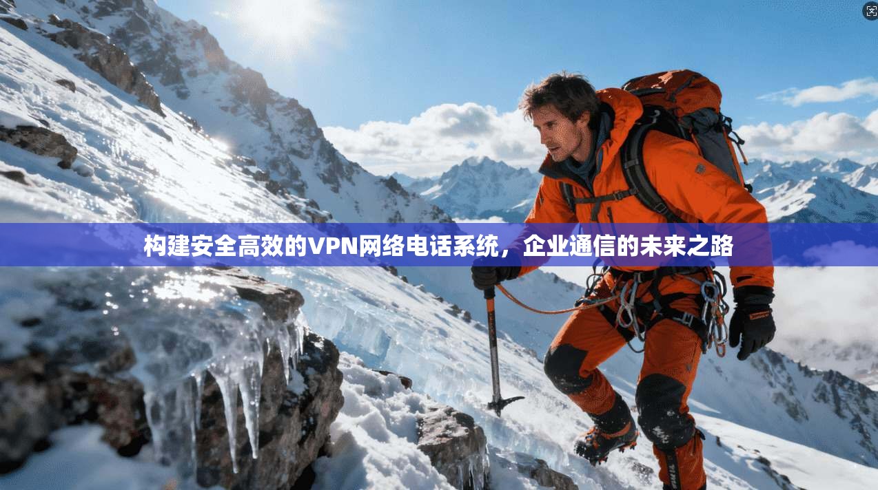 构建安全高效的VPN网络电话系统，企业通信的未来之路