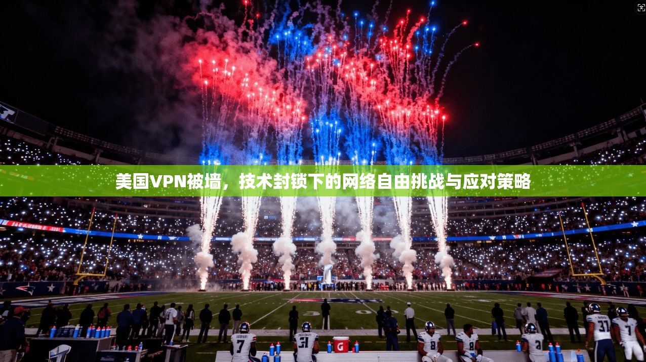 美国VPN被墙，技术封锁下的网络自由挑战与应对策略