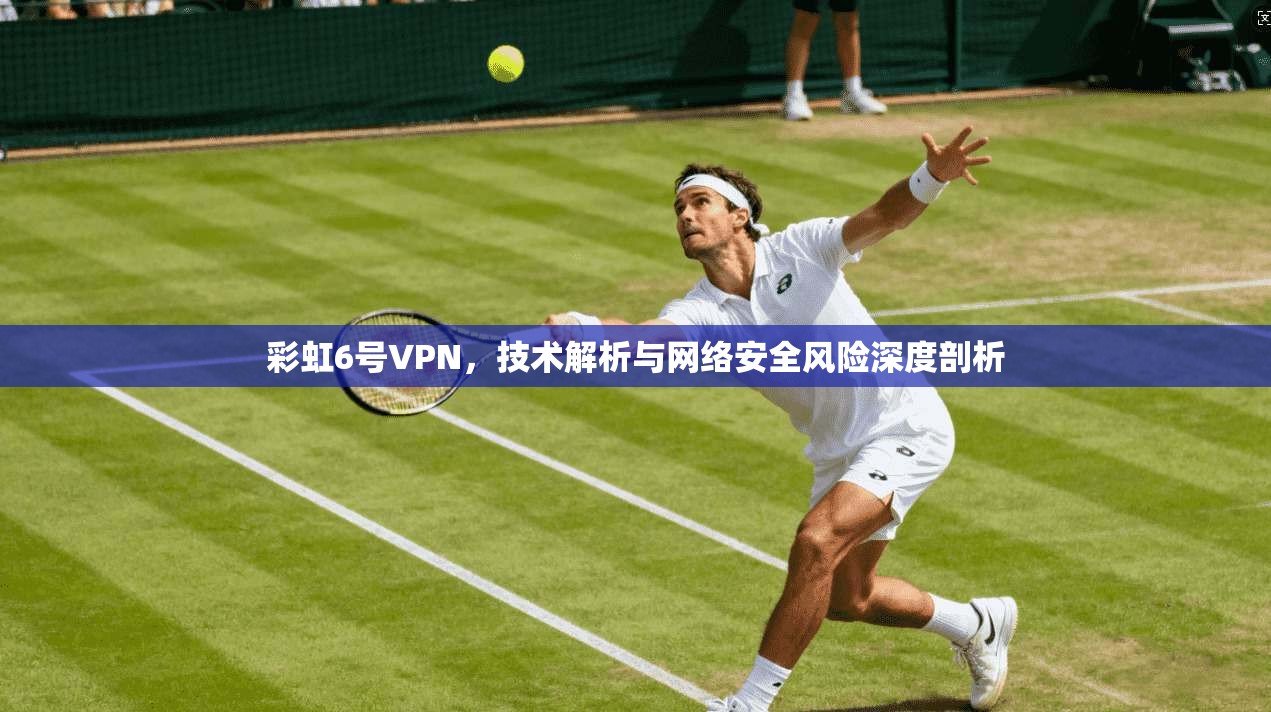 彩虹6号VPN，技术解析与网络安全风险深度剖析