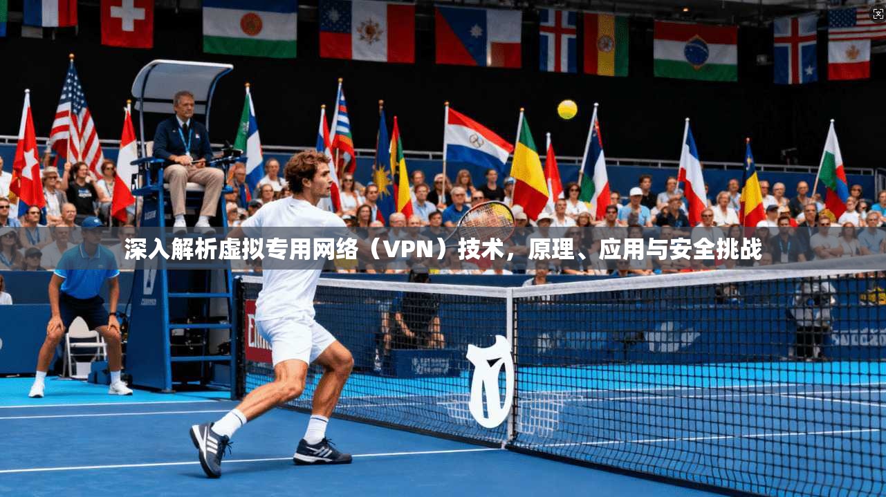 深入解析虚拟专用网络（VPN）技术，原理、应用与安全挑战