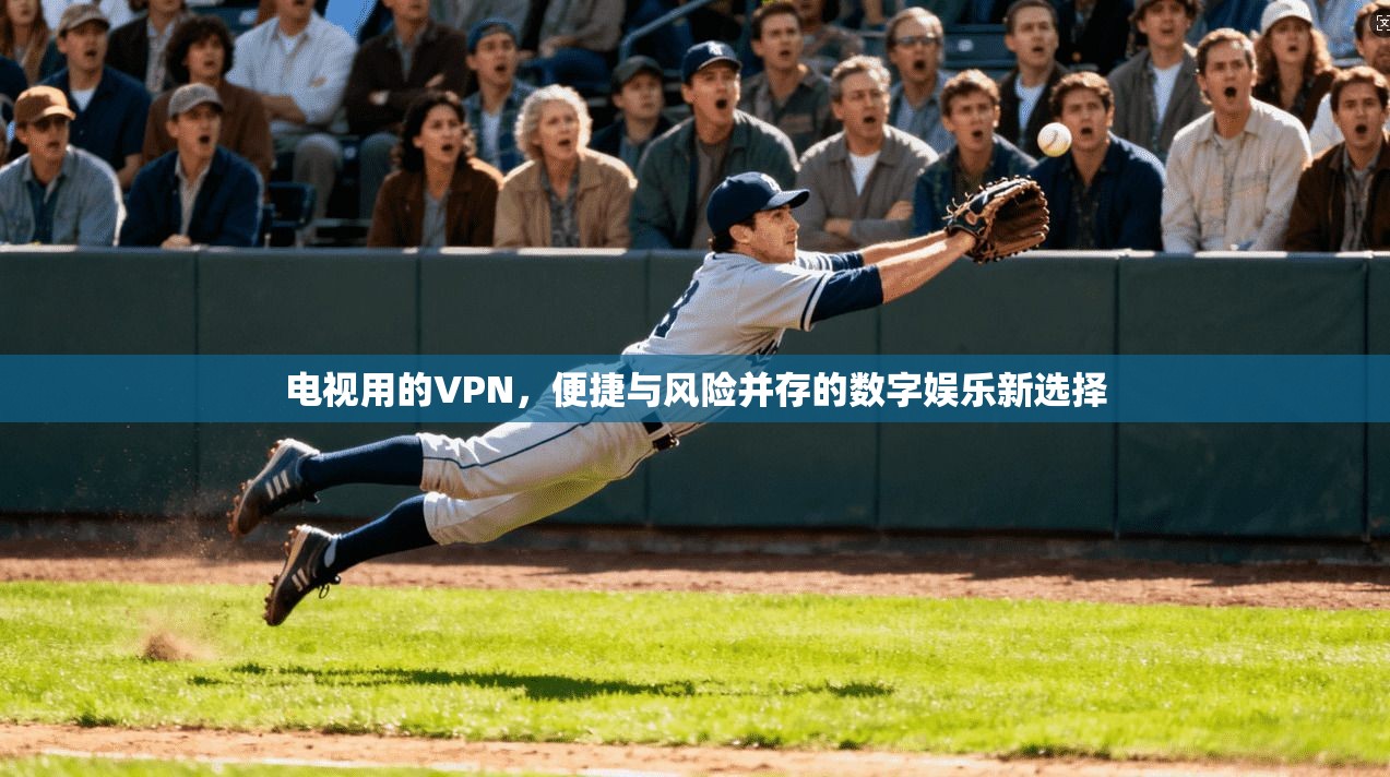 电视用的VPN，便捷与风险并存的数字娱乐新选择