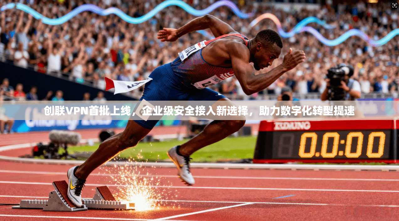 创联VPN首批上线，企业级安全接入新选择，助力数字化转型提速