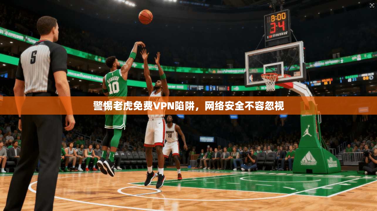 警惕老虎免费VPN陷阱，网络安全不容忽视