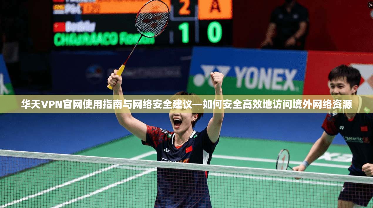 华天VPN官网使用指南与网络安全建议—如何安全高效地访问境外网络资源