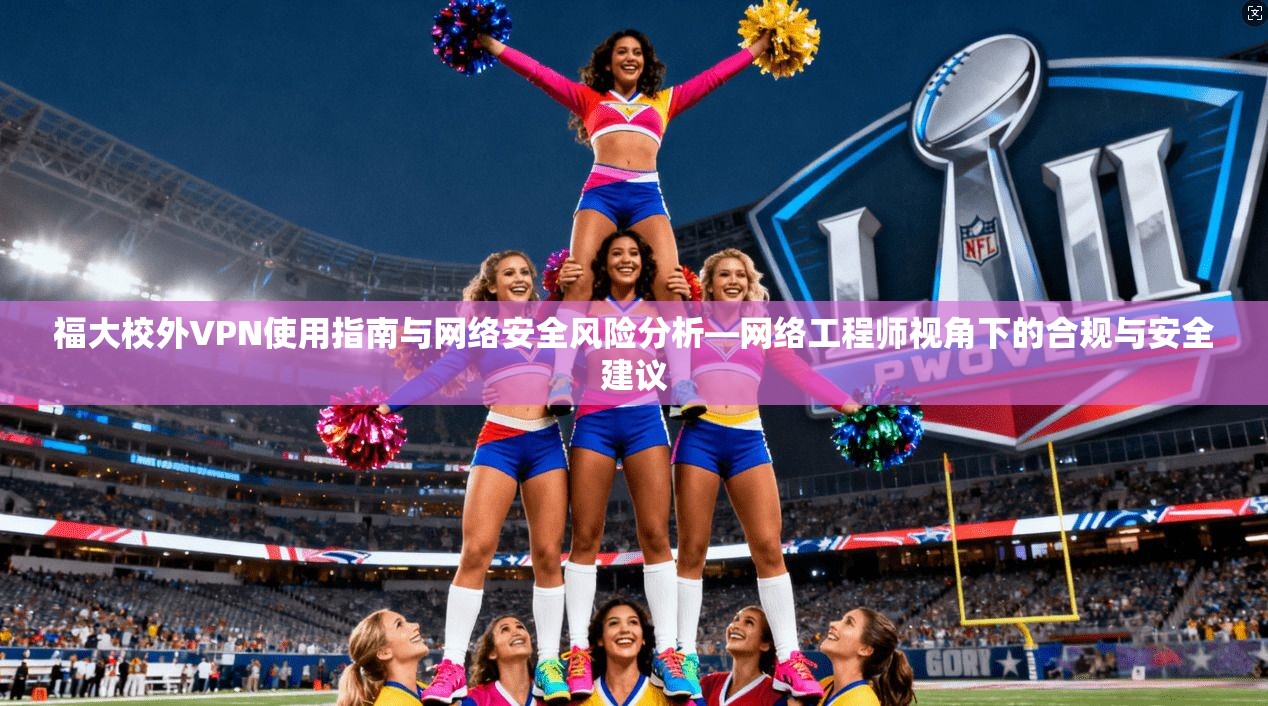 福大校外VPN使用指南与网络安全风险分析—网络工程师视角下的合规与安全建议