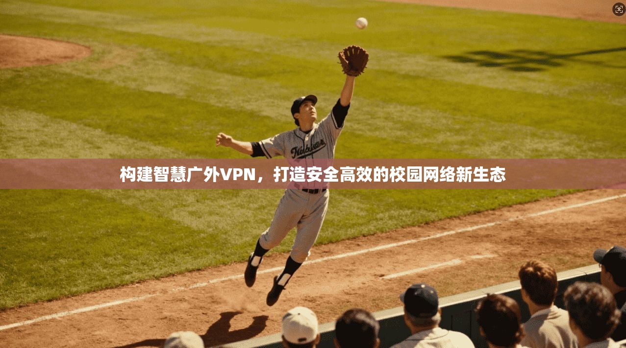 构建智慧广外VPN，打造安全高效的校园网络新生态