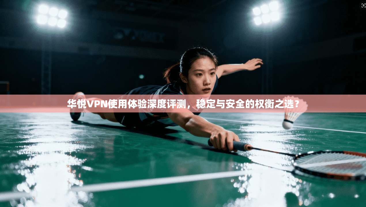华悦VPN使用体验深度评测，稳定与安全的权衡之选？