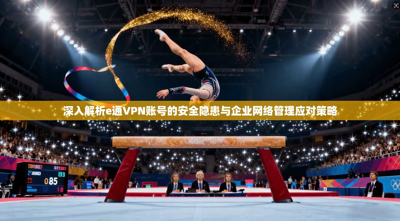 深入解析e通VPN账号的安全隐患与企业网络管理应对策略