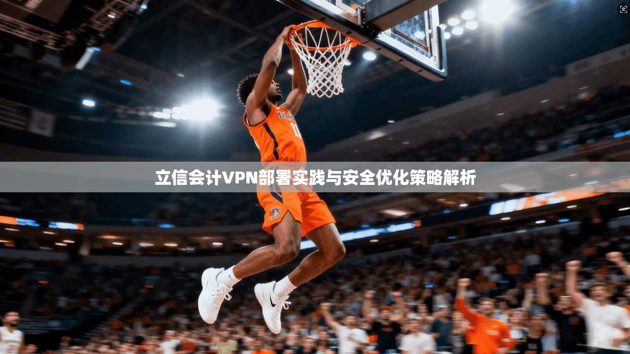 立信会计VPN部署实践与安全优化策略解析