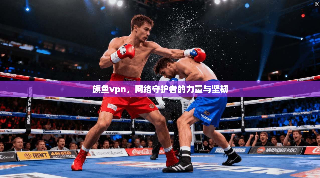旗鱼vpn，网络守护者的力量与坚韧