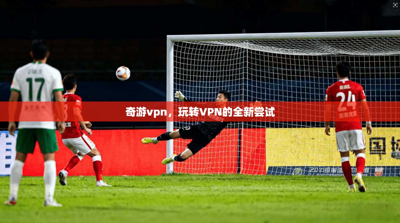 奇游vpn，玩转VPN的全新尝试  第1张