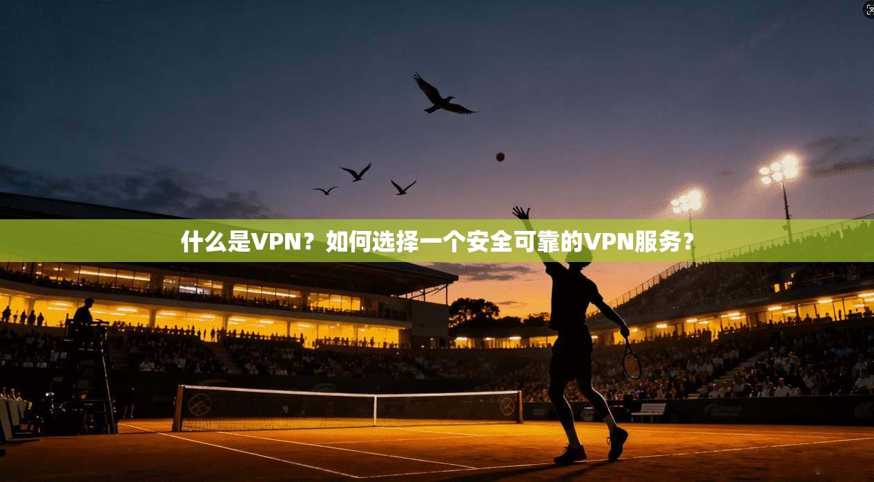 什么是VPN？如何选择一个安全可靠的VPN服务？