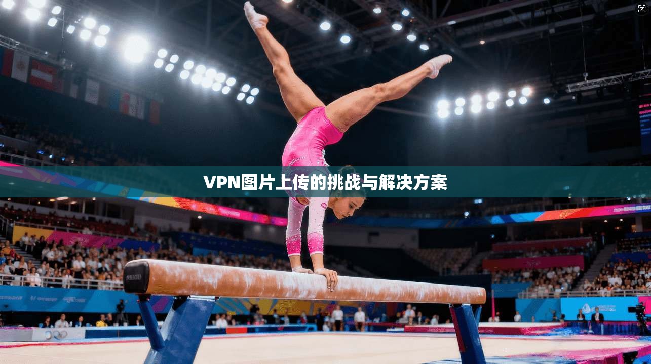 VPN图片上传的挑战与解决方案
