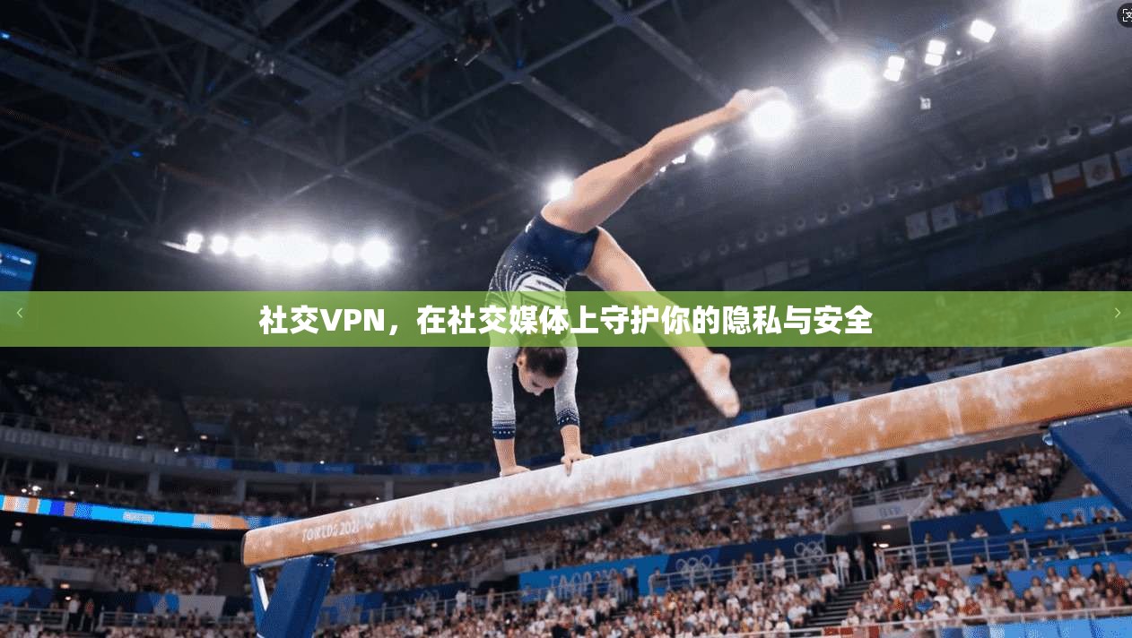 社交VPN，在社交媒体上守护你的隐私与安全